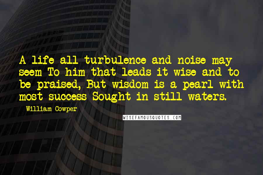 William Cowper Quotes: A life all turbulence and noise may seem To him that leads it wise and to be praised, But wisdom is a pearl with most success Sought in still waters.