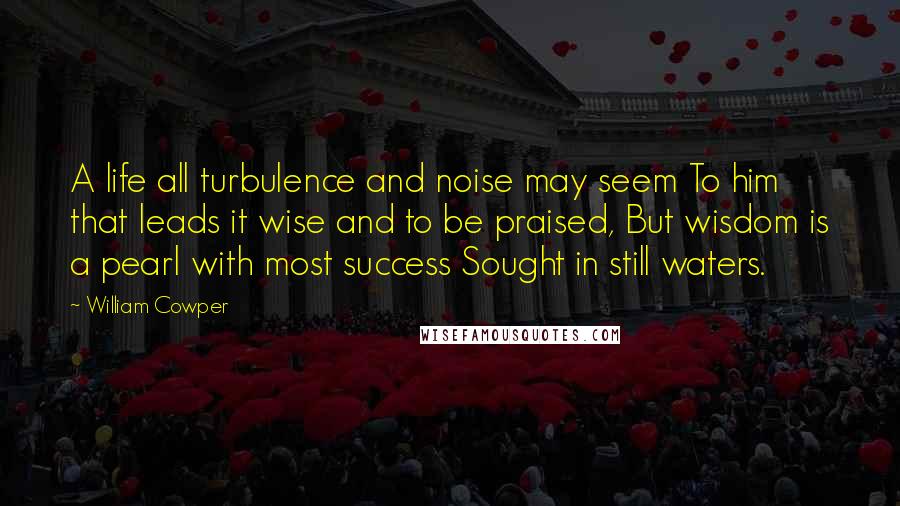 William Cowper Quotes: A life all turbulence and noise may seem To him that leads it wise and to be praised, But wisdom is a pearl with most success Sought in still waters.