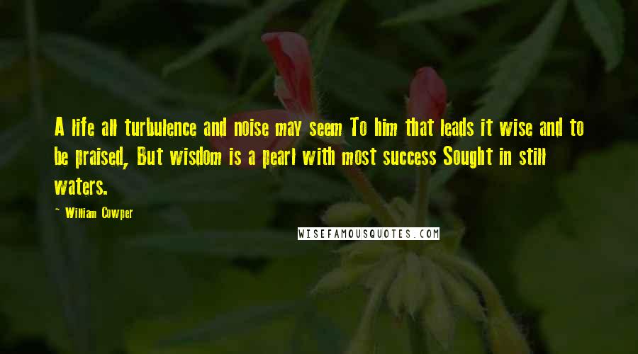 William Cowper Quotes: A life all turbulence and noise may seem To him that leads it wise and to be praised, But wisdom is a pearl with most success Sought in still waters.