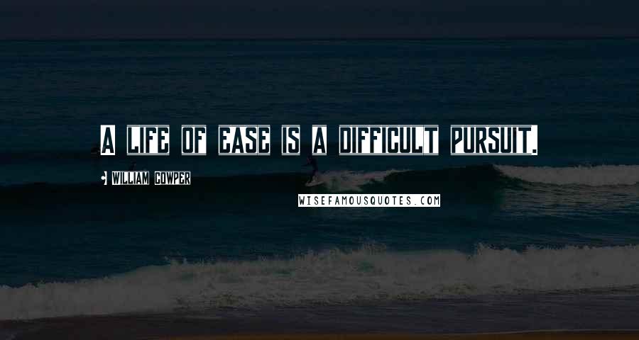 William Cowper Quotes: A life of ease is a difficult pursuit.