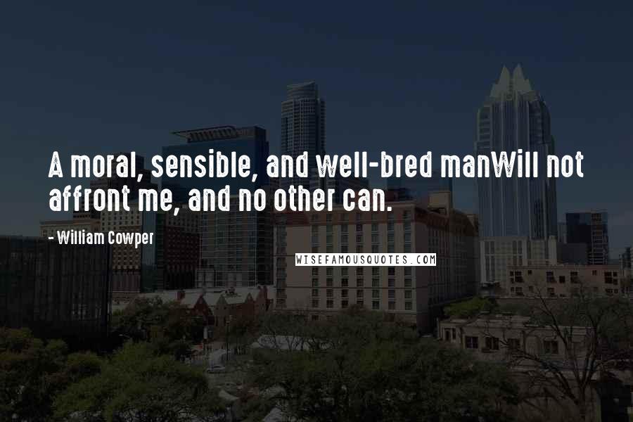 William Cowper Quotes: A moral, sensible, and well-bred manWill not affront me, and no other can.
