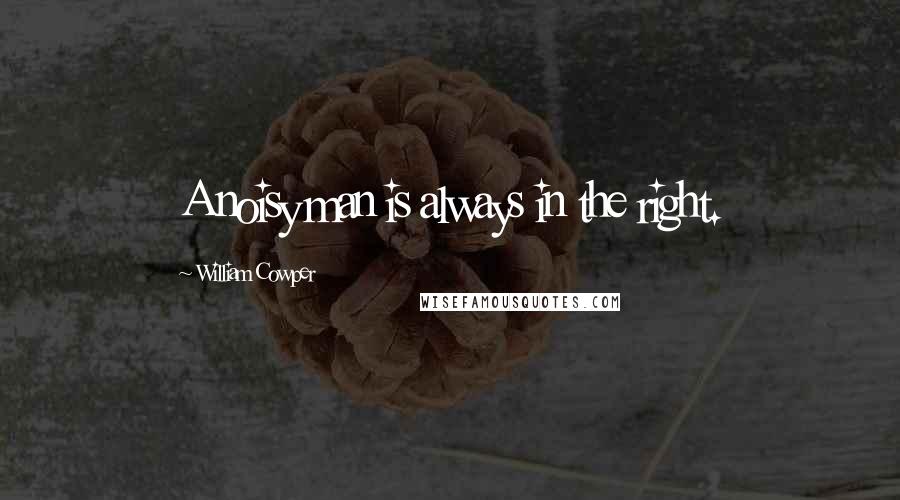 William Cowper Quotes: A noisy man is always in the right.