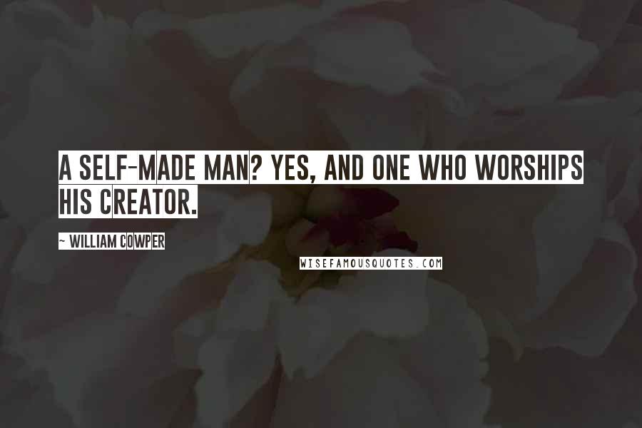 William Cowper Quotes: A self-made man? Yes, and one who worships his creator.