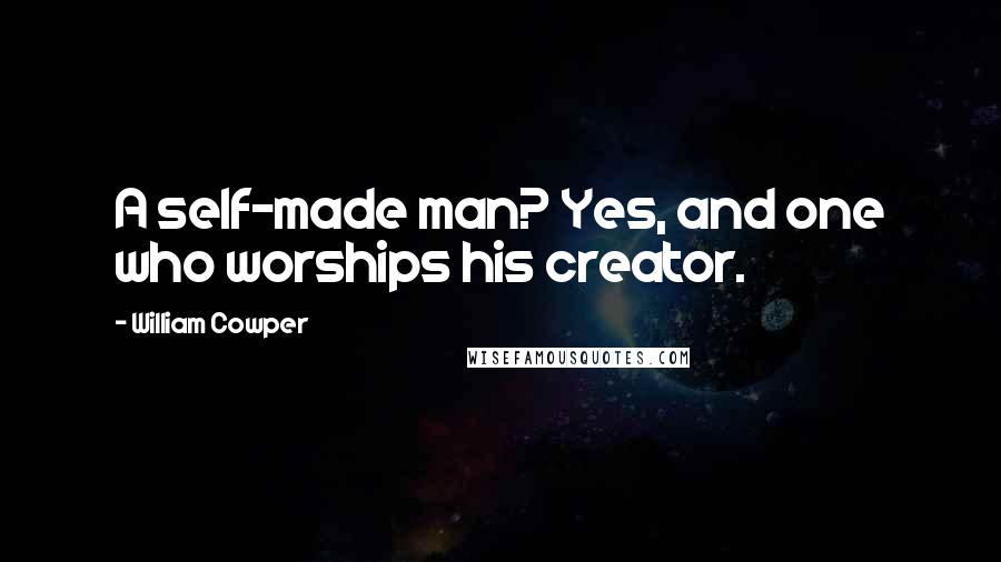 William Cowper Quotes: A self-made man? Yes, and one who worships his creator.