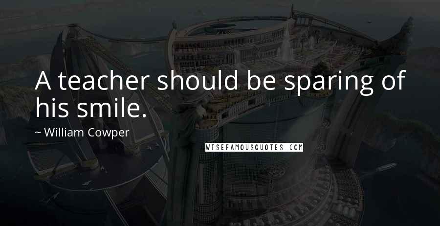 William Cowper Quotes: A teacher should be sparing of his smile.