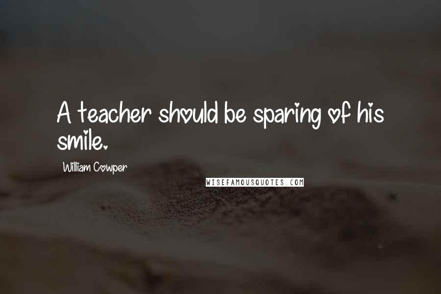William Cowper Quotes: A teacher should be sparing of his smile.
