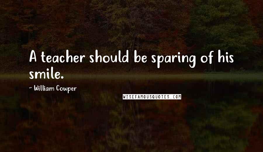 William Cowper Quotes: A teacher should be sparing of his smile.