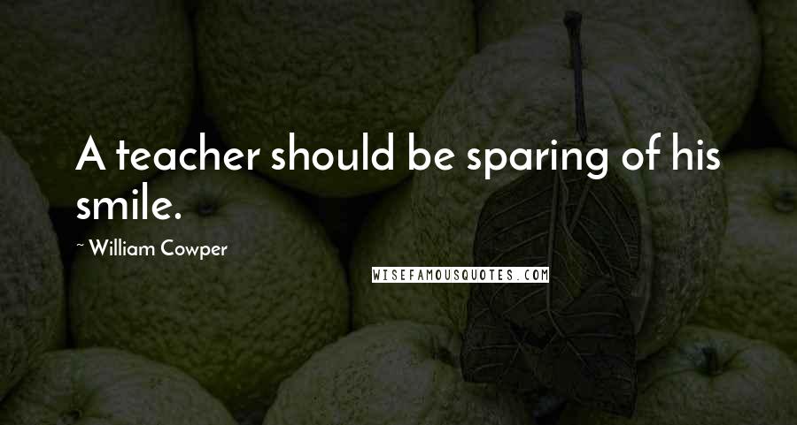 William Cowper Quotes: A teacher should be sparing of his smile.