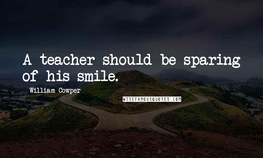 William Cowper Quotes: A teacher should be sparing of his smile.