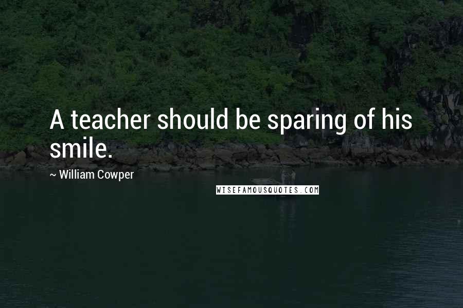 William Cowper Quotes: A teacher should be sparing of his smile.