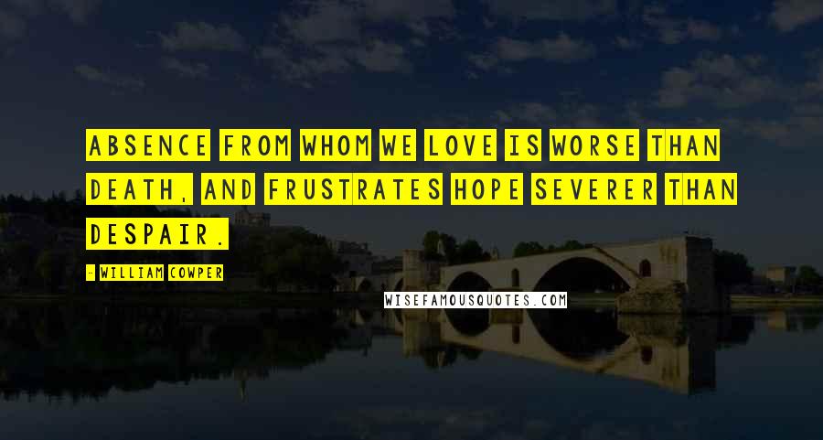 William Cowper Quotes: Absence from whom we love is worse than death, and frustrates hope severer than despair.