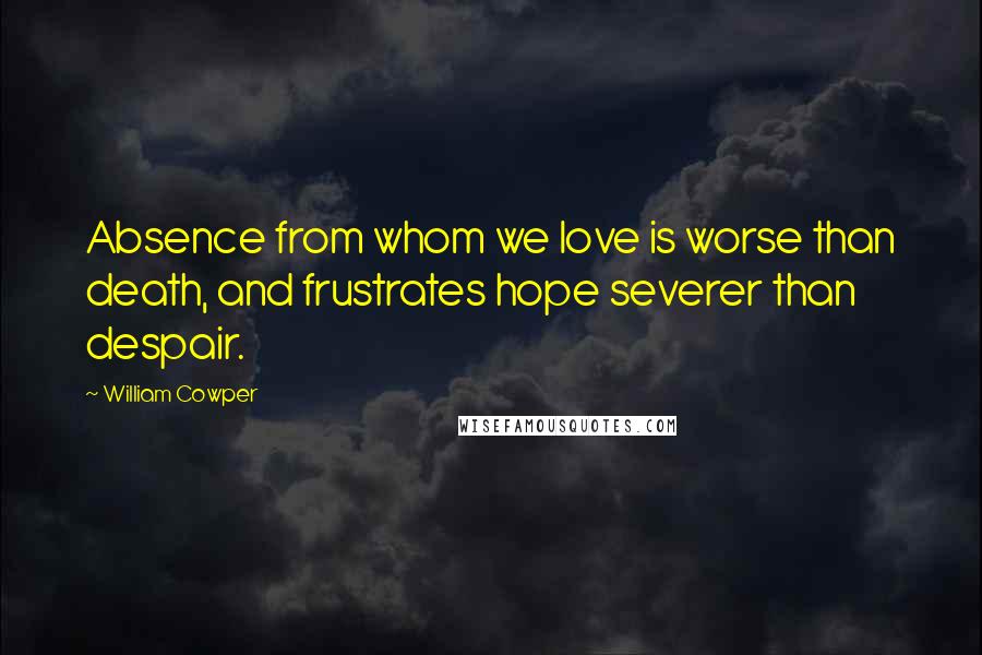 William Cowper Quotes: Absence from whom we love is worse than death, and frustrates hope severer than despair.