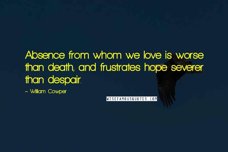 William Cowper Quotes: Absence from whom we love is worse than death, and frustrates hope severer than despair.