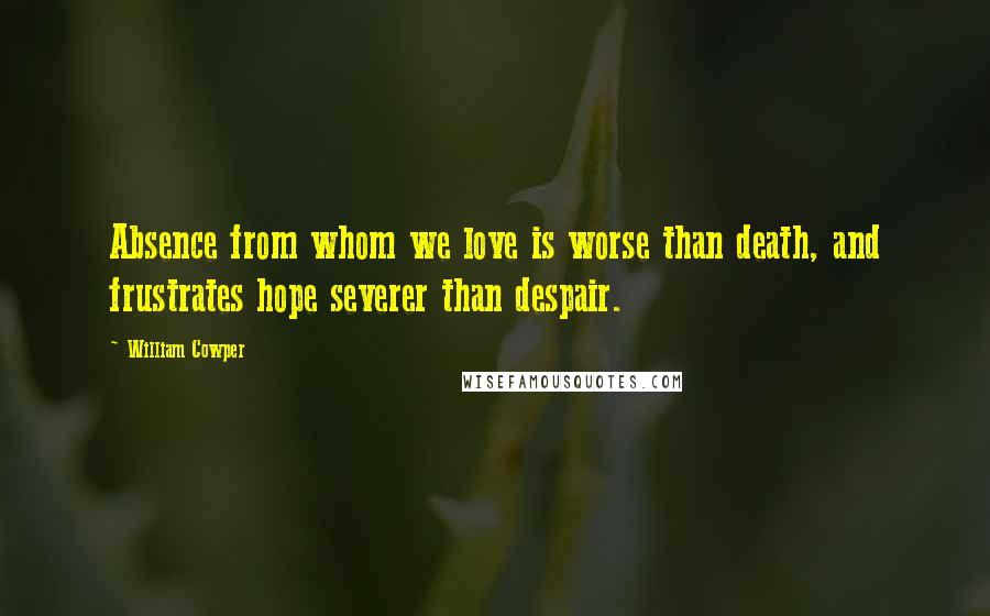 William Cowper Quotes: Absence from whom we love is worse than death, and frustrates hope severer than despair.