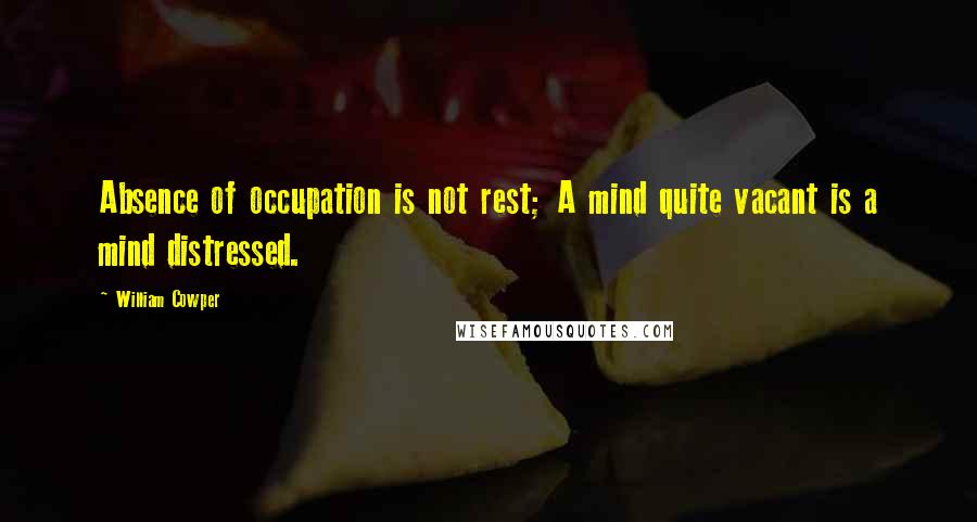 William Cowper Quotes: Absence of occupation is not rest; A mind quite vacant is a mind distressed.