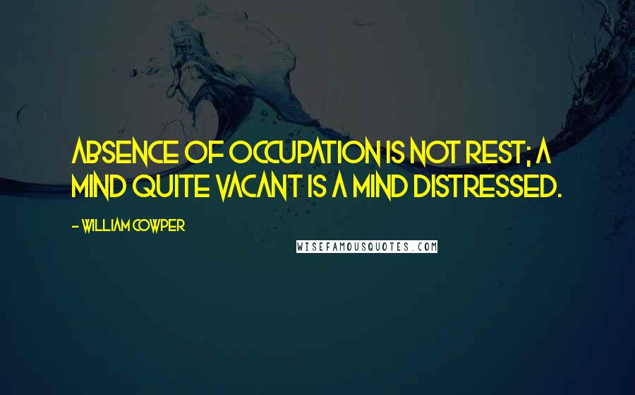 William Cowper Quotes: Absence of occupation is not rest; A mind quite vacant is a mind distressed.