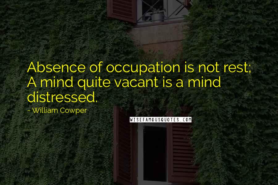 William Cowper Quotes: Absence of occupation is not rest; A mind quite vacant is a mind distressed.