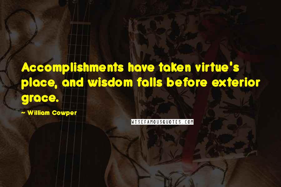 William Cowper Quotes: Accomplishments have taken virtue's place, and wisdom falls before exterior grace.