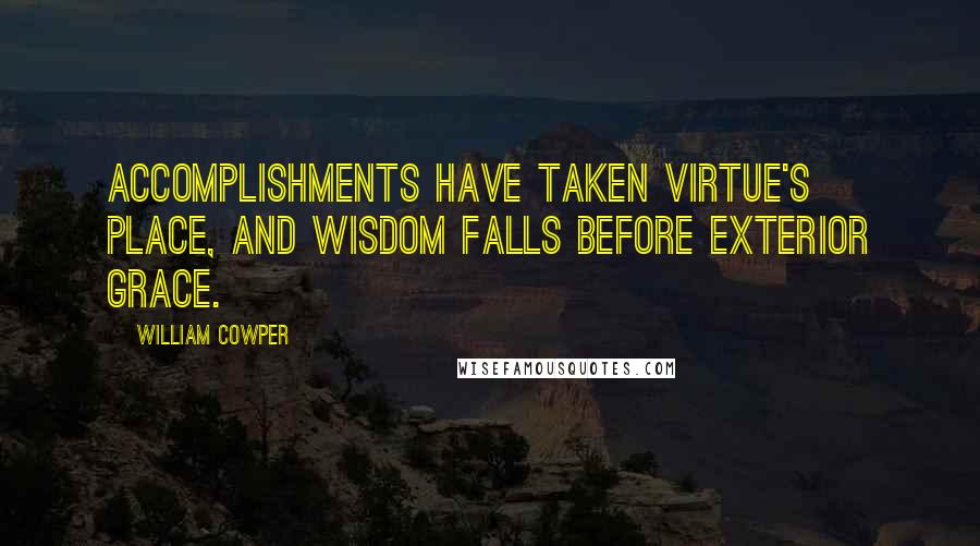 William Cowper Quotes: Accomplishments have taken virtue's place, and wisdom falls before exterior grace.