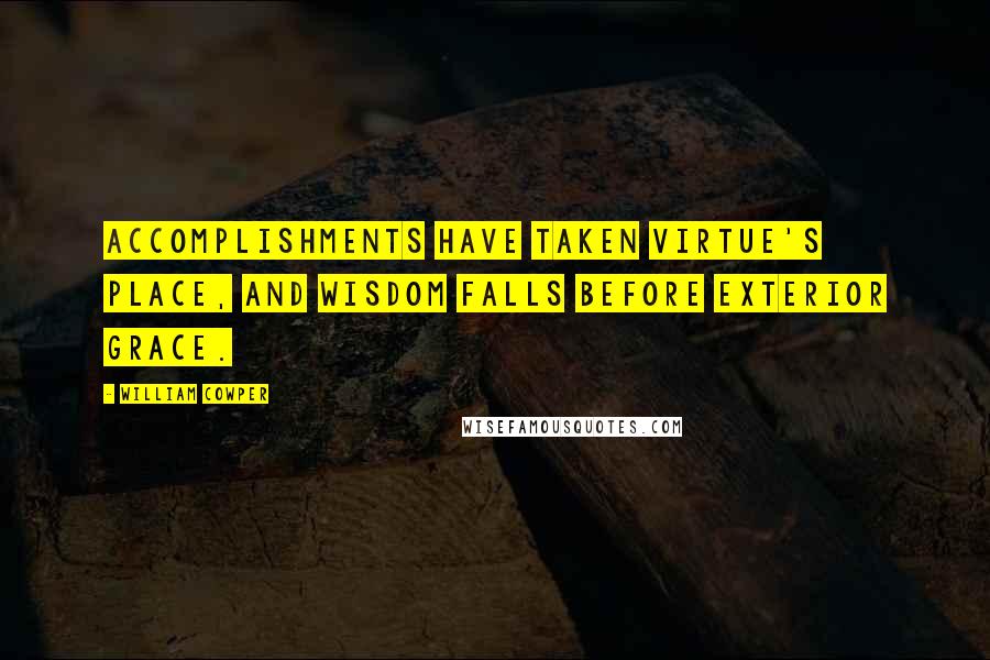 William Cowper Quotes: Accomplishments have taken virtue's place, and wisdom falls before exterior grace.