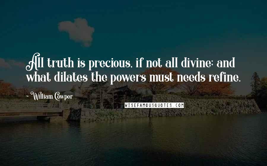 William Cowper Quotes: All truth is precious, if not all divine; and what dilates the powers must needs refine.
