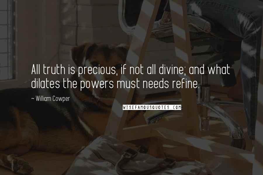 William Cowper Quotes: All truth is precious, if not all divine; and what dilates the powers must needs refine.