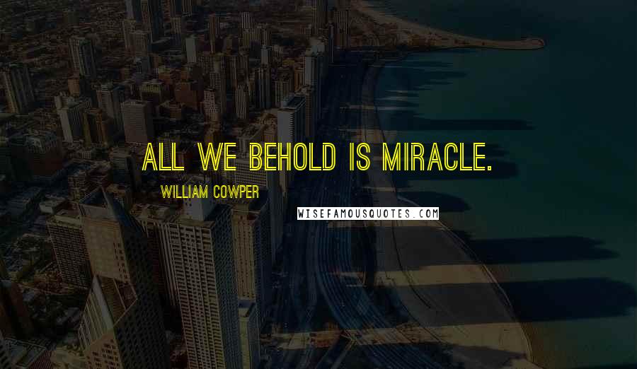 William Cowper Quotes: All we behold is miracle.