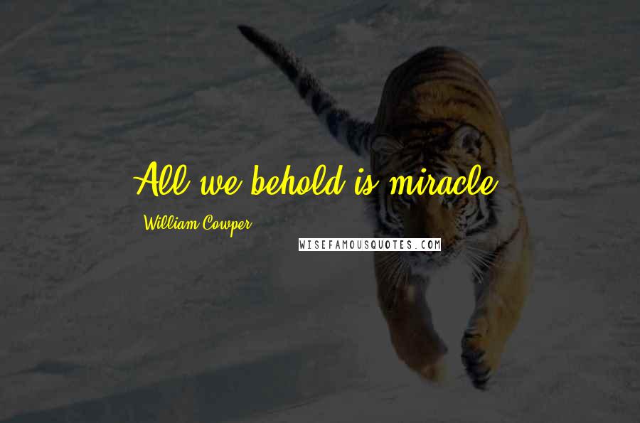 William Cowper Quotes: All we behold is miracle.