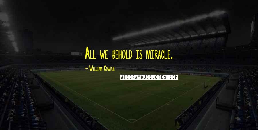 William Cowper Quotes: All we behold is miracle.