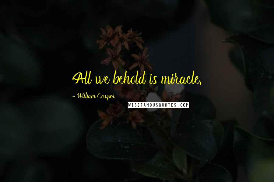 William Cowper Quotes: All we behold is miracle.