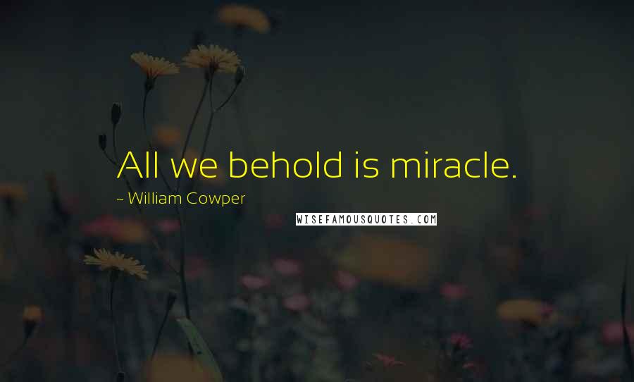 William Cowper Quotes: All we behold is miracle.