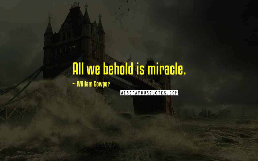William Cowper Quotes: All we behold is miracle.