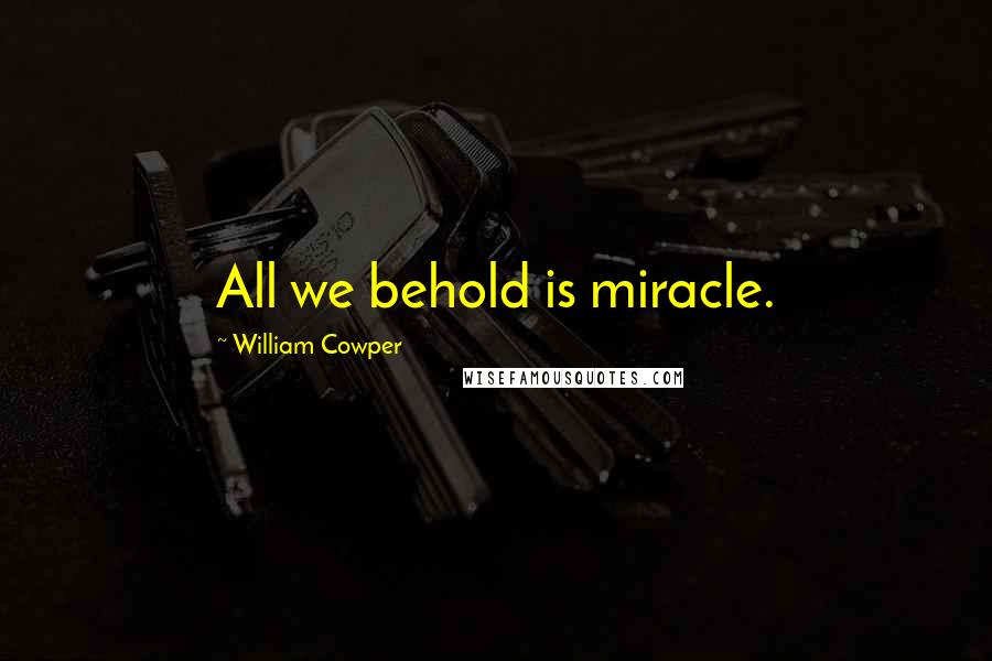 William Cowper Quotes: All we behold is miracle.