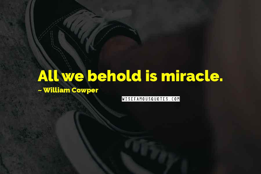 William Cowper Quotes: All we behold is miracle.