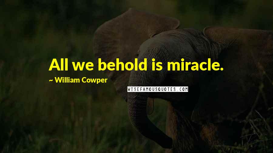 William Cowper Quotes: All we behold is miracle.