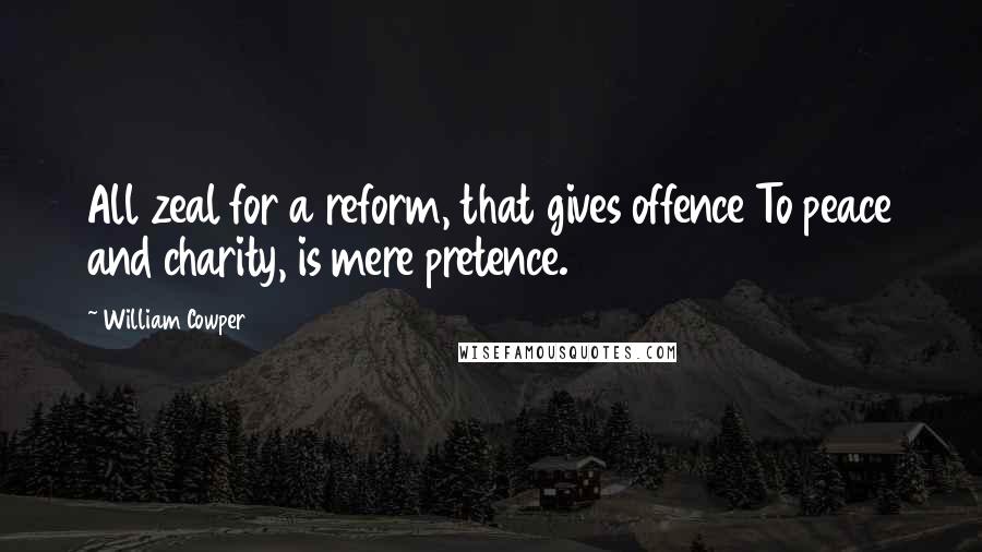 William Cowper Quotes: All zeal for a reform, that gives offence To peace and charity, is mere pretence.