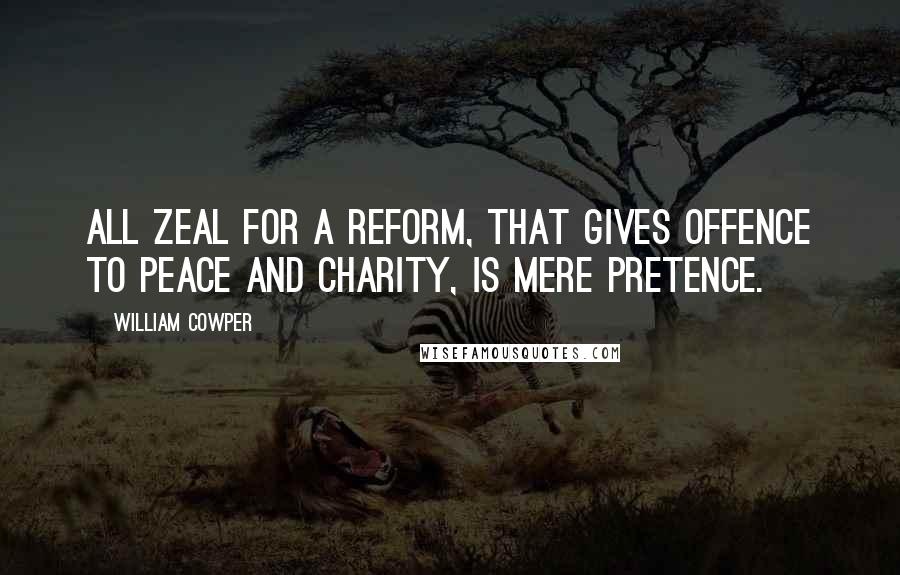 William Cowper Quotes: All zeal for a reform, that gives offence To peace and charity, is mere pretence.