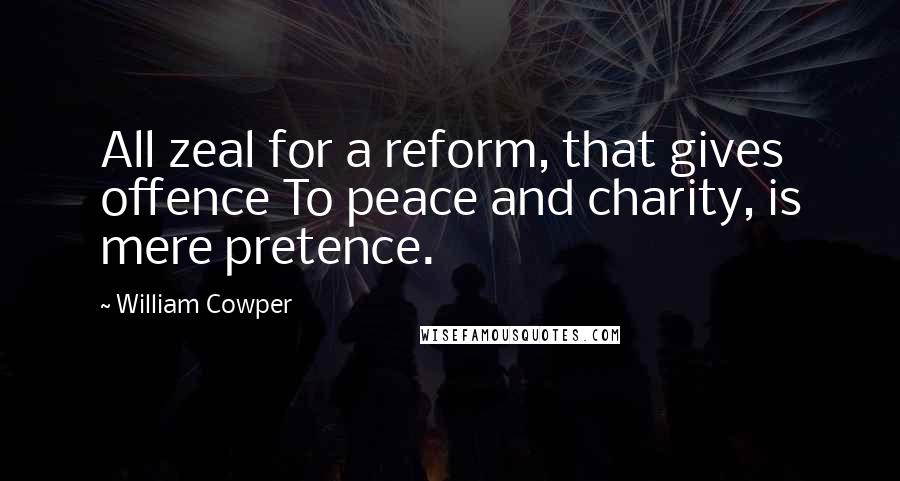 William Cowper Quotes: All zeal for a reform, that gives offence To peace and charity, is mere pretence.