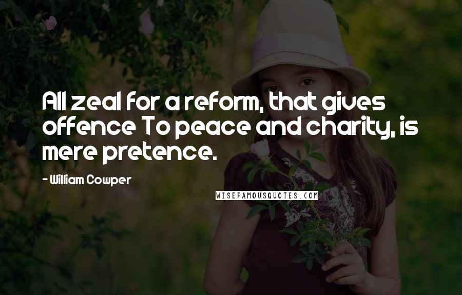 William Cowper Quotes: All zeal for a reform, that gives offence To peace and charity, is mere pretence.