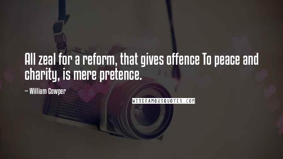 William Cowper Quotes: All zeal for a reform, that gives offence To peace and charity, is mere pretence.
