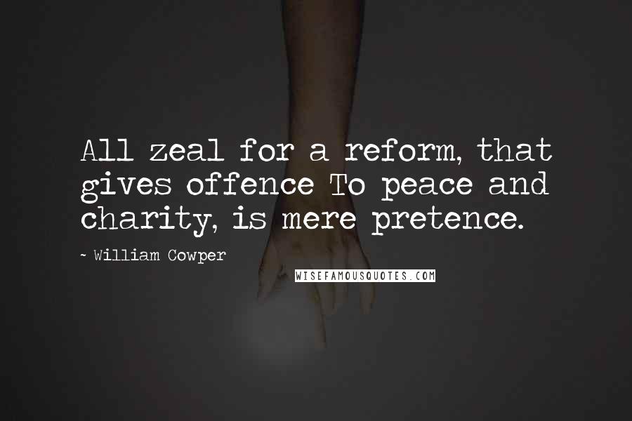 William Cowper Quotes: All zeal for a reform, that gives offence To peace and charity, is mere pretence.