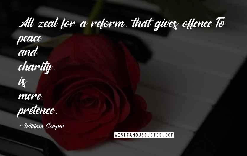 William Cowper Quotes: All zeal for a reform, that gives offence To peace and charity, is mere pretence.