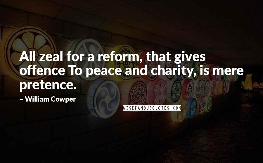 William Cowper Quotes: All zeal for a reform, that gives offence To peace and charity, is mere pretence.