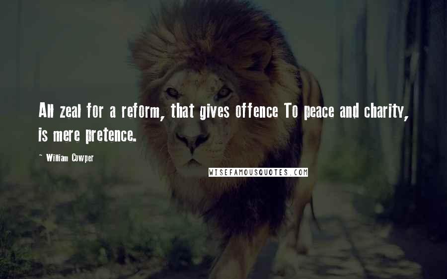 William Cowper Quotes: All zeal for a reform, that gives offence To peace and charity, is mere pretence.