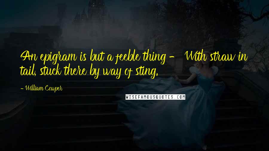 William Cowper Quotes: An epigram is but a feeble thing - With straw in tail, stuck there by way of sting.