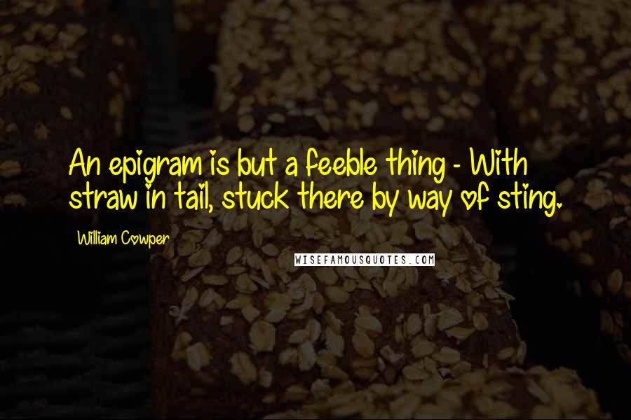 William Cowper Quotes: An epigram is but a feeble thing - With straw in tail, stuck there by way of sting.