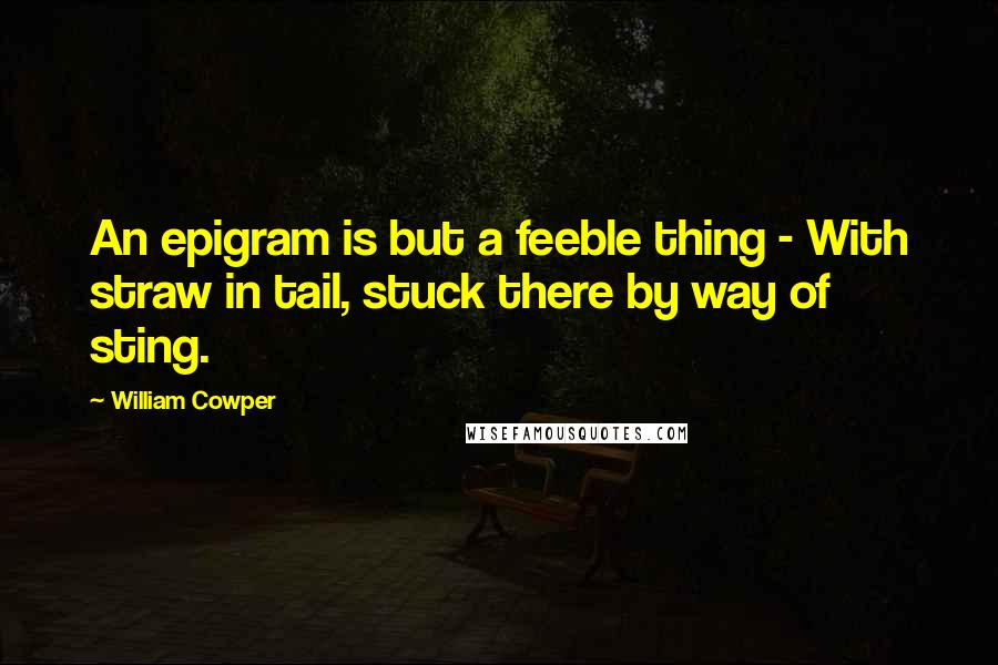 William Cowper Quotes: An epigram is but a feeble thing - With straw in tail, stuck there by way of sting.