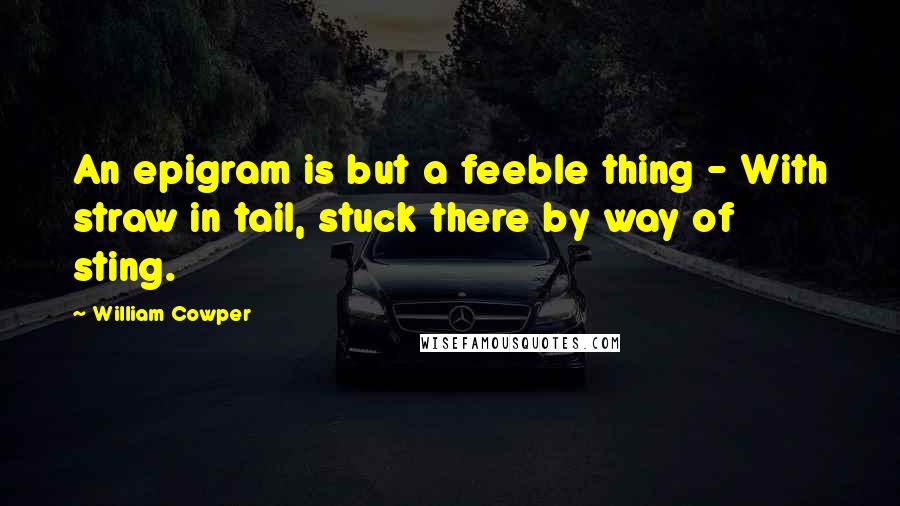 William Cowper Quotes: An epigram is but a feeble thing - With straw in tail, stuck there by way of sting.