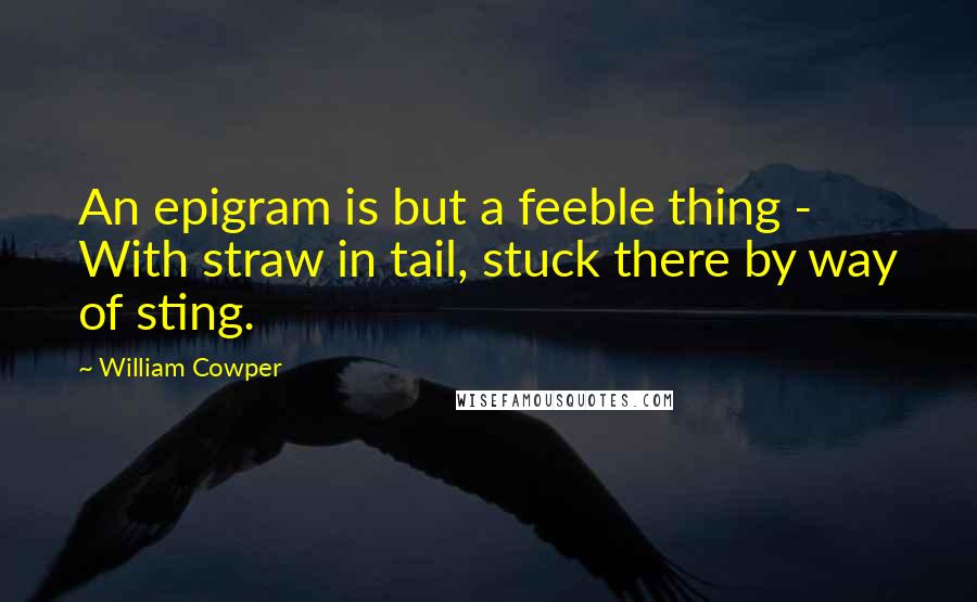 William Cowper Quotes: An epigram is but a feeble thing - With straw in tail, stuck there by way of sting.