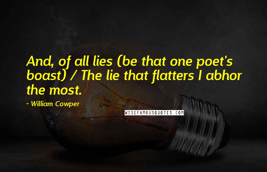 William Cowper Quotes: And, of all lies (be that one poet's boast) / The lie that flatters I abhor the most.